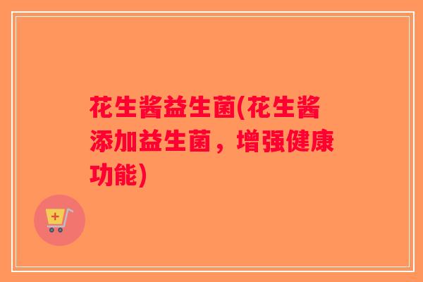 花生酱益生菌(花生酱添加益生菌，增强健康功能)