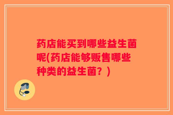 药店能买到哪些益生菌呢(药店能够贩售哪些种类的益生菌？)