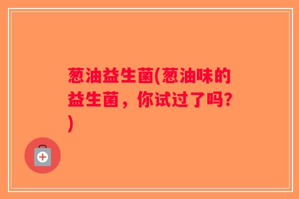 葱油益生菌(葱油味的益生菌，你试过了吗？)