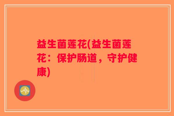 益生菌莲花(益生菌莲花：保护肠道，守护健康)