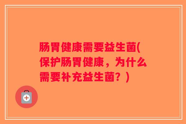 肠胃健康需要益生菌(保护肠胃健康，为什么需要补充益生菌？)