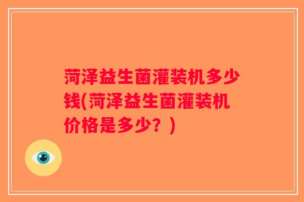 菏泽益生菌灌装机多少钱(菏泽益生菌灌装机价格是多少？)