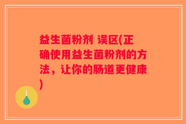 益生菌粉剂 误区(正确使用益生菌粉剂的方法，让你的肠道更健康)