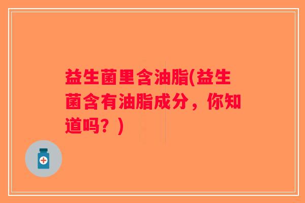 益生菌里含油脂(益生菌含有油脂成分，你知道吗？)