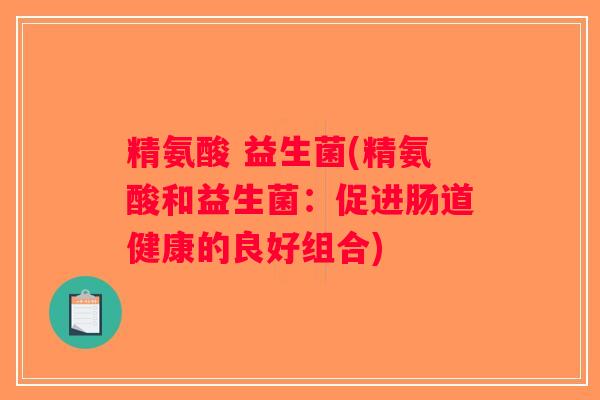 精氨酸 益生菌(精氨酸和益生菌：促进肠道健康的良好组合)
