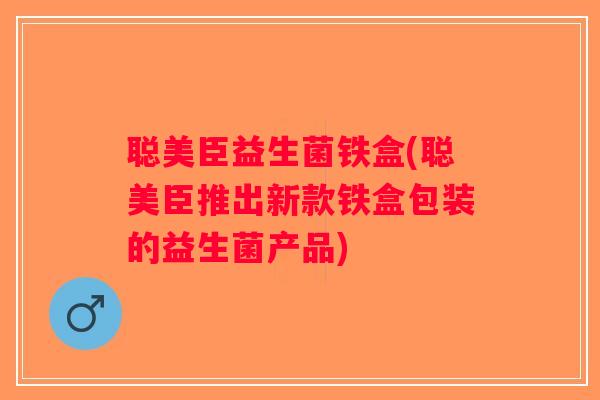 聪美臣益生菌铁盒(聪美臣推出新款铁盒包装的益生菌产品)