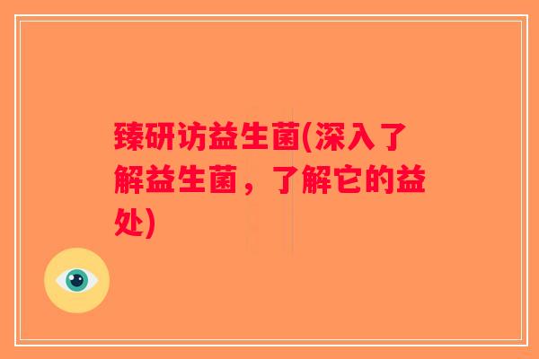 臻研访益生菌(深入了解益生菌，了解它的益处)