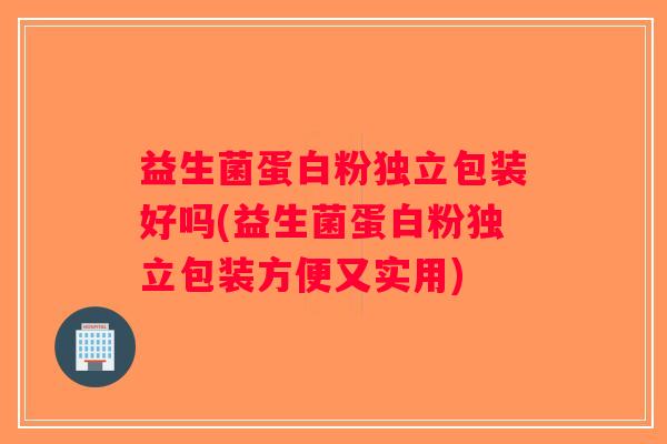 益生菌蛋白粉独立包装好吗(益生菌蛋白粉独立包装方便又实用)