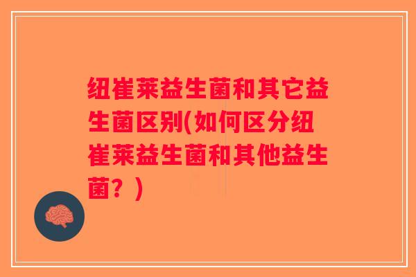纽崔莱益生菌和其它益生菌区别(如何区分纽崔莱益生菌和其他益生菌？)