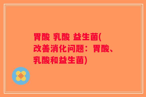 胃酸 乳酸 益生菌(改善消化问题：胃酸、乳酸和益生菌)