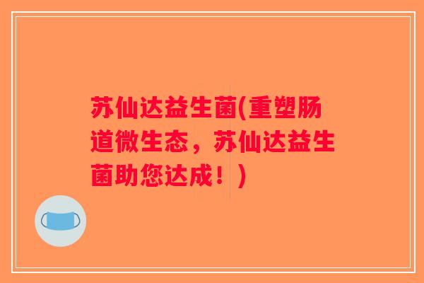 苏仙达益生菌(重塑肠道微生态，苏仙达益生菌助您达成！)