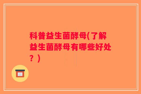 科普益生菌酵母(了解益生菌酵母有哪些好处？)
