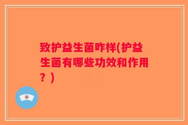 致护益生菌咋样(护益生菌有哪些功效和作用？)