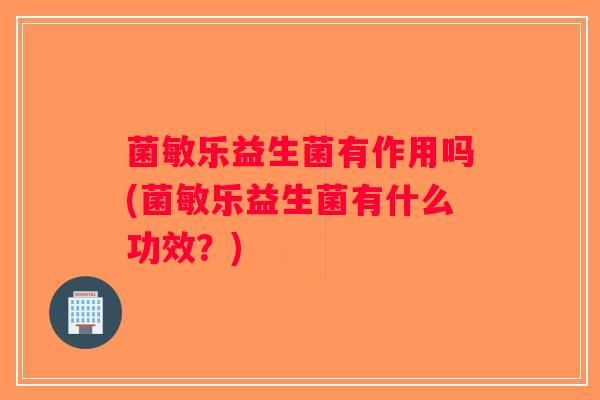菌敏乐益生菌有作用吗(菌敏乐益生菌有什么功效？)