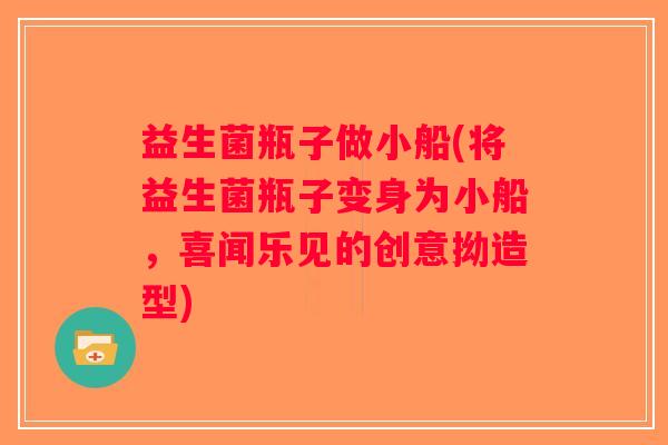 益生菌瓶子做小船(将益生菌瓶子变身为小船，喜闻乐见的创意拗造型)