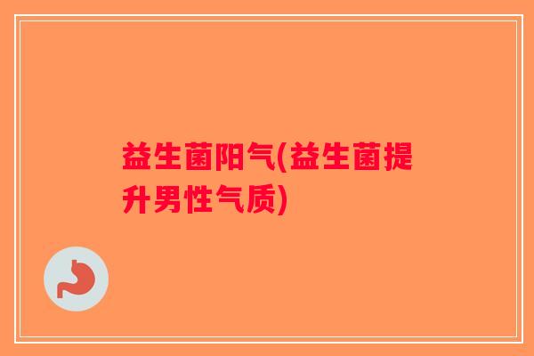 益生菌阳气(益生菌提升男性气质)