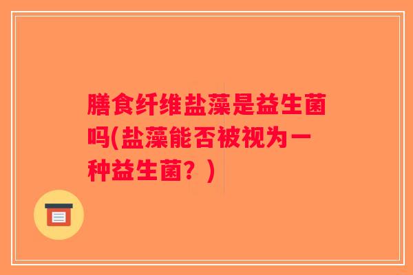 膳食纤维盐藻是益生菌吗(盐藻能否被视为一种益生菌？)