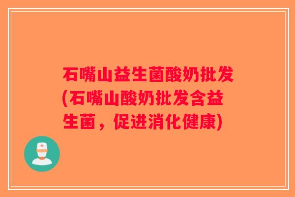 石嘴山益生菌酸奶批发(石嘴山酸奶批发含益生菌，促进消化健康)