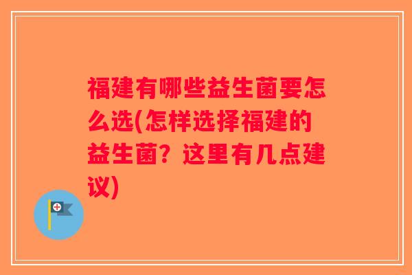 福建有哪些益生菌要怎么选(怎样选择福建的益生菌？这里有几点建议)
