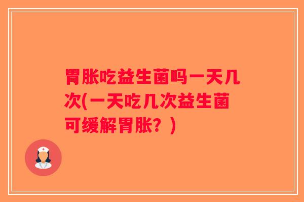 胃胀吃益生菌吗一天几次(一天吃几次益生菌可缓解胃胀？)
