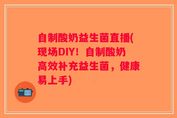 自制酸奶益生菌直播(现场DIY！自制酸奶高效补充益生菌，健康易上手)