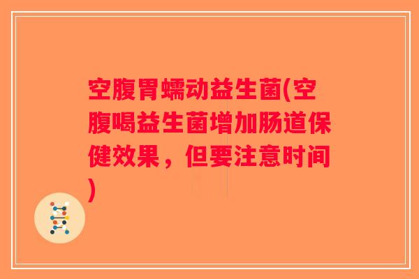 空腹胃蠕动益生菌(空腹喝益生菌增加肠道保健效果，但要注意时间)