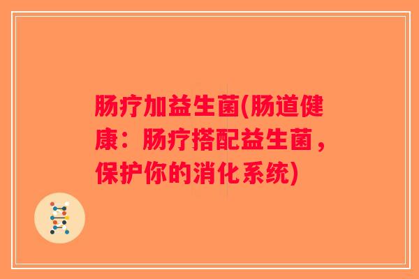 肠疗加益生菌(肠道健康：肠疗搭配益生菌，保护你的消化系统)