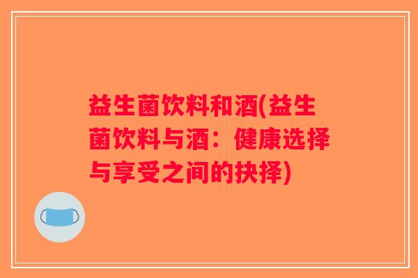 益生菌饮料和酒(益生菌饮料与酒：健康选择与享受之间的抉择)