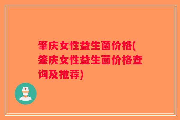 肇庆女性益生菌价格(肇庆女性益生菌价格查询及推荐)