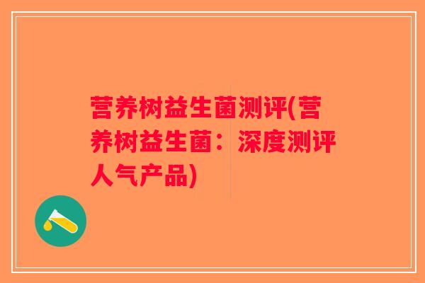 营养树益生菌测评(营养树益生菌：深度测评人气产品)