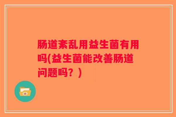 肠道紊乱用益生菌有用吗(益生菌能改善肠道问题吗？)