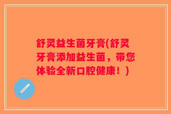 舒灵益生菌牙膏(舒灵牙膏添加益生菌，带您体验全新口腔健康！)