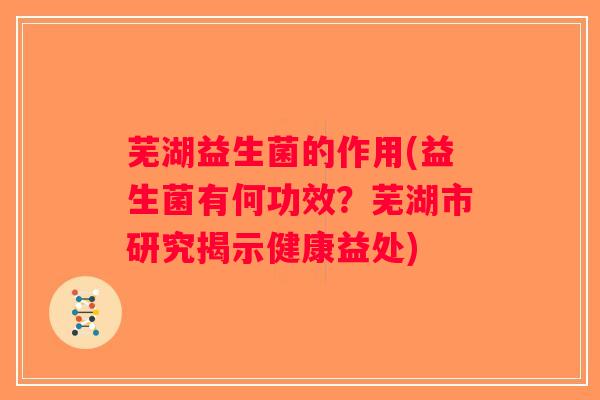 芜湖益生菌的作用(益生菌有何功效？芜湖市研究揭示健康益处)