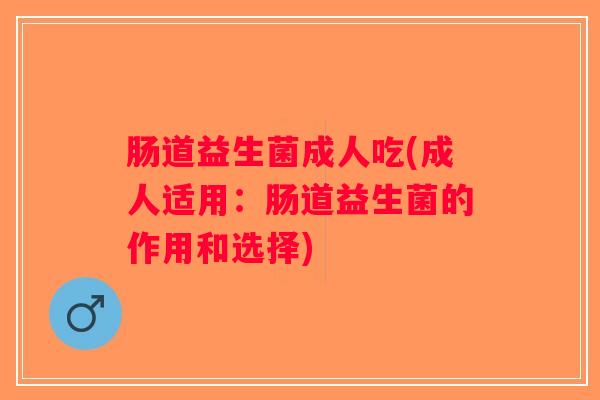 肠道益生菌成人吃(成人适用：肠道益生菌的作用和选择)