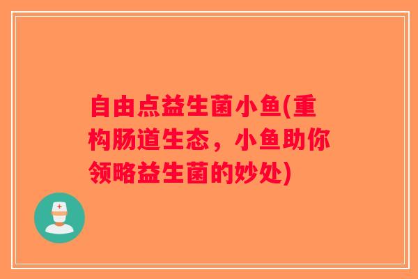 自由点益生菌小鱼(重构肠道生态，小鱼助你领略益生菌的妙处)