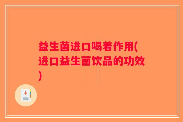 益生菌进口喝着作用(进口益生菌饮品的功效)