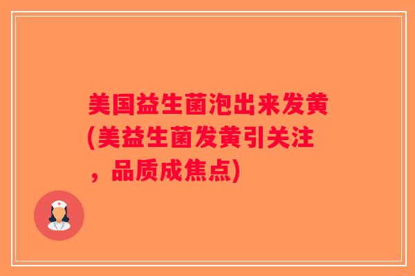 美国益生菌泡出来发黄(美益生菌发黄引关注，品质成焦点)