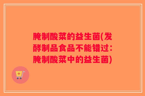腌制酸菜的益生菌(发酵制品食品不能错过：腌制酸菜中的益生菌)