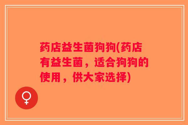 药店益生菌狗狗(药店有益生菌，适合狗狗的使用，供大家选择)