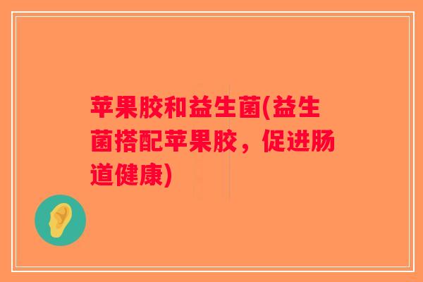 苹果胶和益生菌(益生菌搭配苹果胶，促进肠道健康)