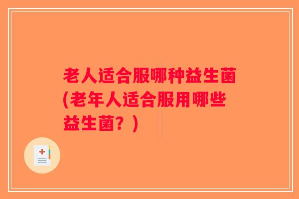 老人适合服哪种益生菌(老年人适合服用哪些益生菌？)