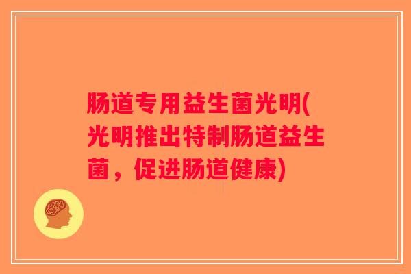 肠道专用益生菌光明(光明推出特制肠道益生菌，促进肠道健康)