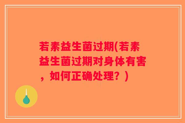 若素益生菌过期(若素益生菌过期对身体有害，如何正确处理？)