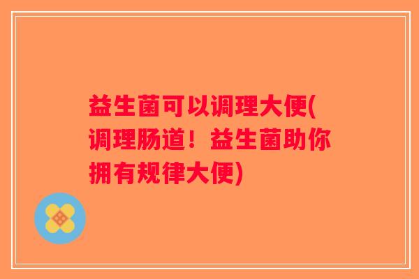 益生菌可以调理大便(调理肠道！益生菌助你拥有规律大便)