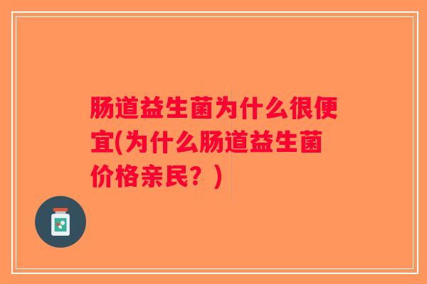 肠道益生菌为什么很便宜(为什么肠道益生菌价格亲民？)