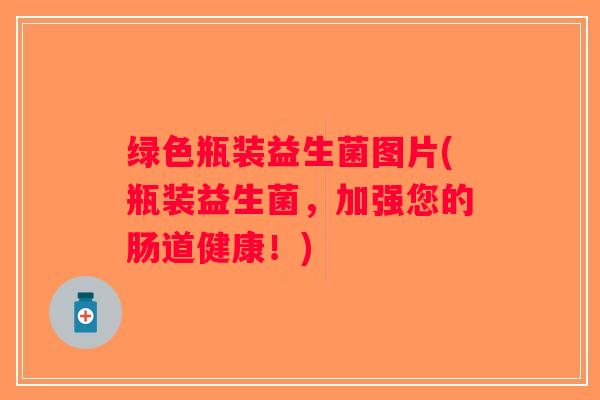 绿色瓶装益生菌图片(瓶装益生菌，加强您的肠道健康！)