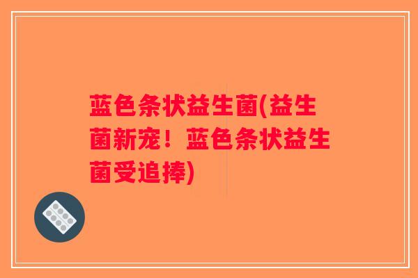 蓝色条状益生菌(益生菌新宠！蓝色条状益生菌受追捧)