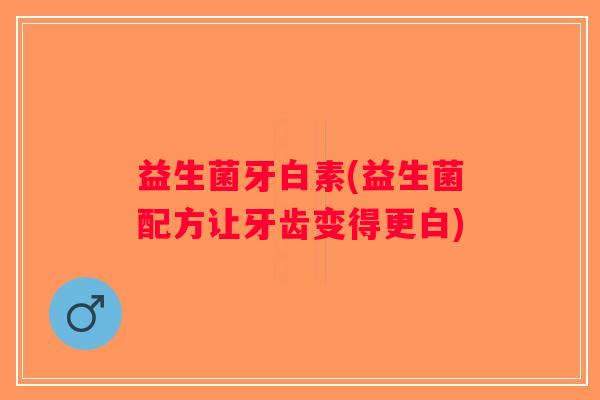 益生菌牙白素(益生菌配方让牙齿变得更白)