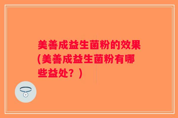 美善成益生菌粉的效果(美善成益生菌粉有哪些益处？)