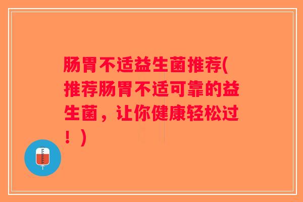 肠胃不适益生菌推荐(推荐肠胃不适可靠的益生菌，让你健康轻松过！)